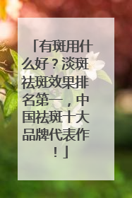 有斑用什么好？淡斑祛斑效果排名第一，中国祛斑十大品牌代表作！