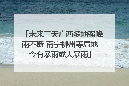 未来三天广西多地强降雨不断 南宁柳州等局地今有暴雨或大暴雨
