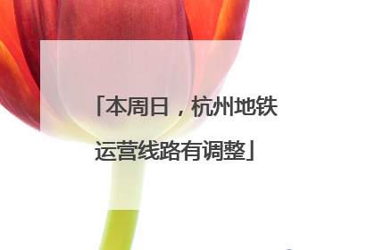 本周日，杭州地铁运营线路有调整
