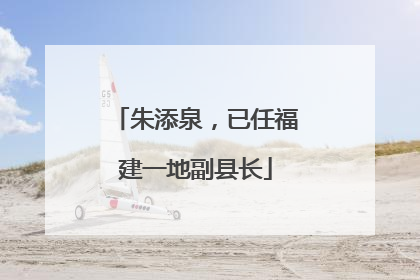 朱添泉，已任福建一地副县长