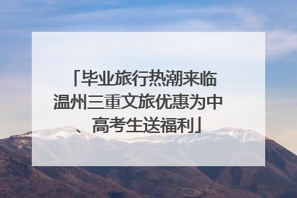 毕业旅行热潮来临 温州三重文旅优惠为中、高考生送福利