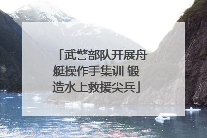 武警部队开展舟艇操作手集训 锻造水上救援尖兵