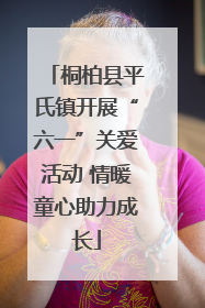 桐柏县平氏镇开展“六一”关爱活动 情暖童心助力成长