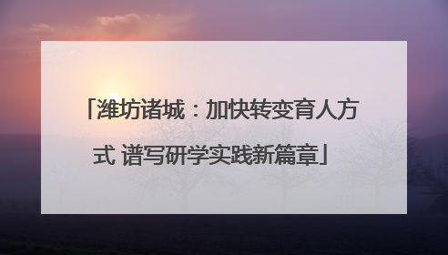 潍坊诸城：加快转变育人方式 谱写研学实践新篇章