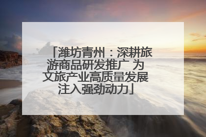 潍坊青州：深耕旅游商品研发推广 为文旅产业高质量发展注入强劲动力