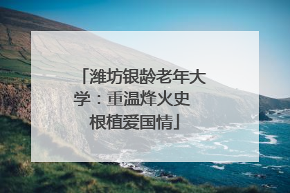 潍坊银龄老年大学：重温烽火史 根植爱国情