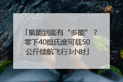 氢能到底有“多能”？零下40摄氏度可载50公斤续航飞行3小时