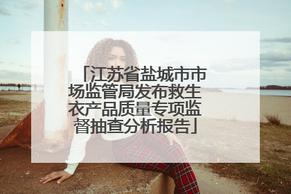 江苏省盐城市市场监管局发布救生衣产品质量专项监督抽查分析报告