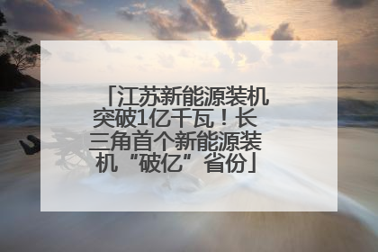 江苏新能源装机突破1亿千瓦！长三角首个新能源装机“破亿”省份