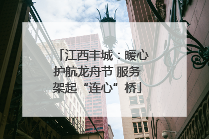江西丰城：暖心护航龙舟节 服务架起“连心”桥