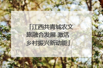 江西共青城农文旅融合发展 激活乡村振兴新动能
