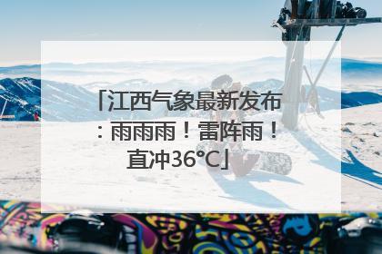 江西气象最新发布：雨雨雨！雷阵雨！直冲36°C