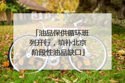 油品保供循环班列开行，填补北京阶段性油品缺口