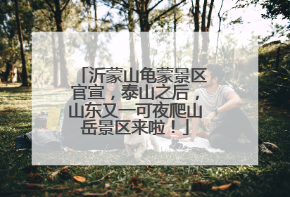 沂蒙山龟蒙景区官宣，泰山之后，山东又一可夜爬山岳景区来啦！