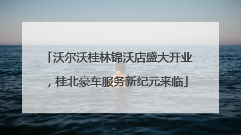 沃尔沃桂林锦沃店盛大开业，桂北豪车服务新纪元来临