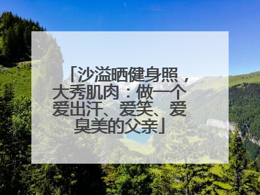 沙溢晒健身照，大秀肌肉：做一个爱出汗、爱笑、爱臭美的父亲