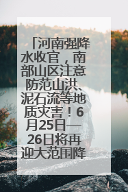 河南强降水收官，南部山区注意防范山洪、泥石流等地质灾害！6月25日—26日将再迎大范围降水