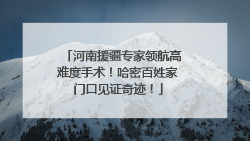 河南援疆专家领航高难度手术！哈密百姓家门口见证奇迹！