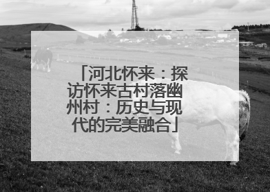 河北怀来：探访怀来古村落幽州村：历史与现代的完美融合