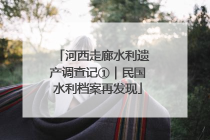河西走廊水利遗产调查记①｜民国水利档案再发现