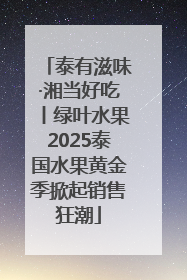 泰有滋味·湘当好吃丨绿叶水果2025泰国水果黄金季掀起销售狂潮
