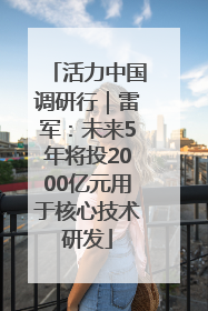 活力中国调研行｜雷军：未来5年将投2000亿元用于核心技术研发