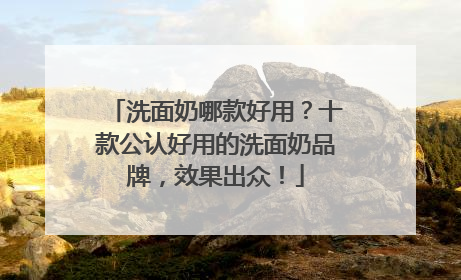 洗面奶哪款好用？十款公认好用的洗面奶品牌，效果出众！