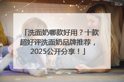 洗面奶哪款好用？十款超好评洗面奶品牌推荐，2025公开分享！