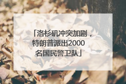 洛杉矶冲突加剧，特朗普派出2000名国民警卫队