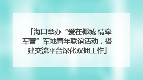海口举办“爱在椰城 情牵军营”军地青年联谊活动，搭建交流平台深化双拥工作
