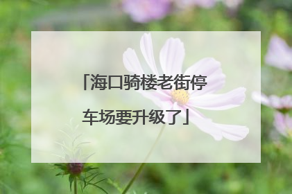 海口骑楼老街停车场要升级了