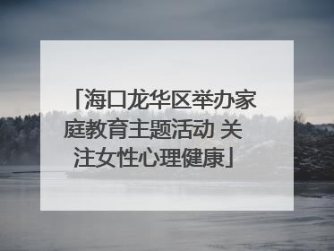 海口龙华区举办家庭教育主题活动 关注女性心理健康
