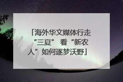 海外华文媒体行走“三夏” 看“新农人”如何逐梦沃野