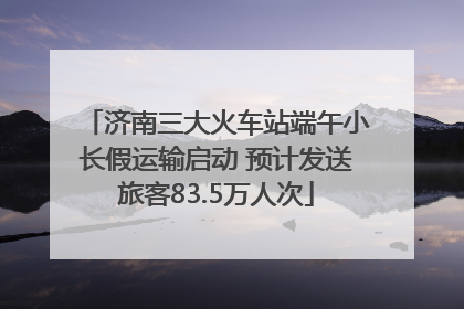 济南三大火车站端午小长假运输启动 预计发送旅客83.5万人次