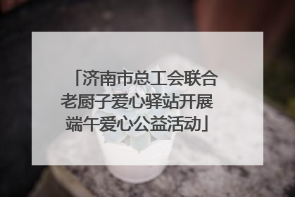 济南市总工会联合老厨子爱心驿站开展端午爱心公益活动
