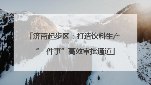 济南起步区：打造饮料生产“一件事”高效审批通道