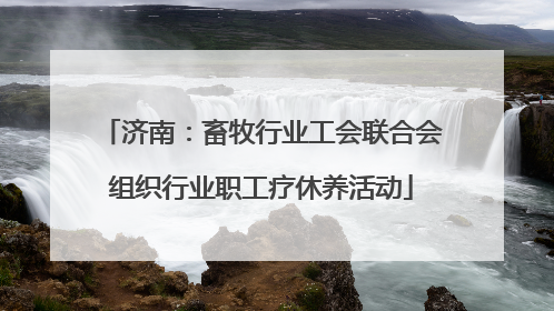 济南：畜牧行业工会联合会组织行业职工疗休养活动