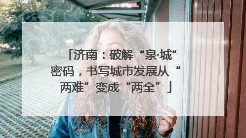 济南：破解“泉·城”密码，书写城市发展从“两难”变成“两全”