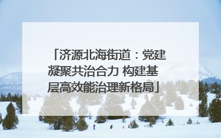 济源北海街道：党建凝聚共治合力 构建基层高效能治理新格局