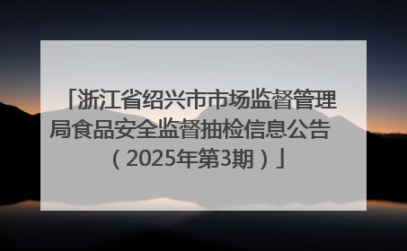 浙江省绍兴市市场监督管理局食品安全监督抽检信息公告（2025年第3期）