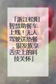 浙江松阳智慧助餐车上线！无人驾驶送热餐，银发族享舌尖上的科技关怀