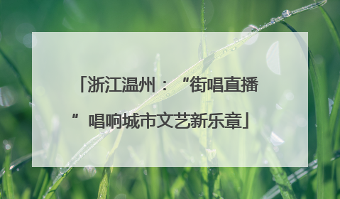 浙江温州：“街唱直播”唱响城市文艺新乐章