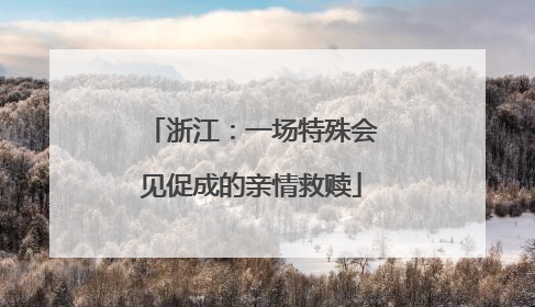 浙江：一场特殊会见促成的亲情救赎