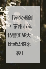 淬火砺剑！泰州市巡特警实战大比武震撼来袭