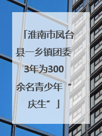 淮南市凤台县一乡镇团委3年为300余名青少年“庆生”