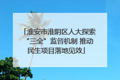 淮安市淮阴区人大探索“三全”监督机制 推动民生项目落地见效