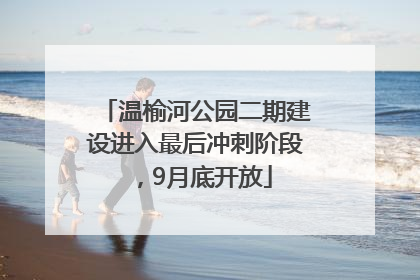 温榆河公园二期建设进入最后冲刺阶段，9月底开放