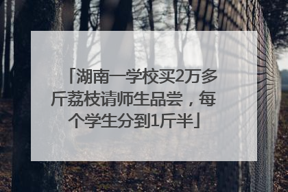 湖南一学校买2万多斤荔枝请师生品尝，每个学生分到1斤半