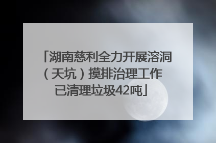 湖南慈利全力开展溶洞（天坑）摸排治理工作 已清理垃圾42吨