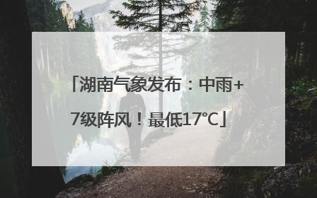 湖南气象发布：中雨+7级阵风！最低17℃